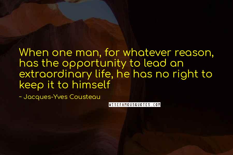Jacques-Yves Cousteau Quotes: When one man, for whatever reason, has the opportunity to lead an extraordinary life, he has no right to keep it to himself