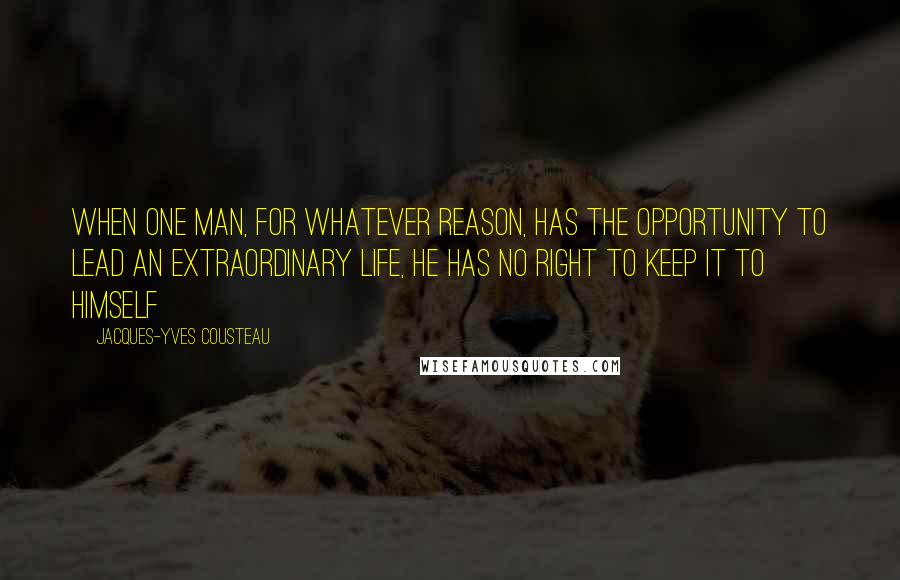 Jacques-Yves Cousteau Quotes: When one man, for whatever reason, has the opportunity to lead an extraordinary life, he has no right to keep it to himself