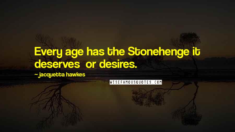 Jacquetta Hawkes Quotes: Every age has the Stonehenge it deserves or desires.
