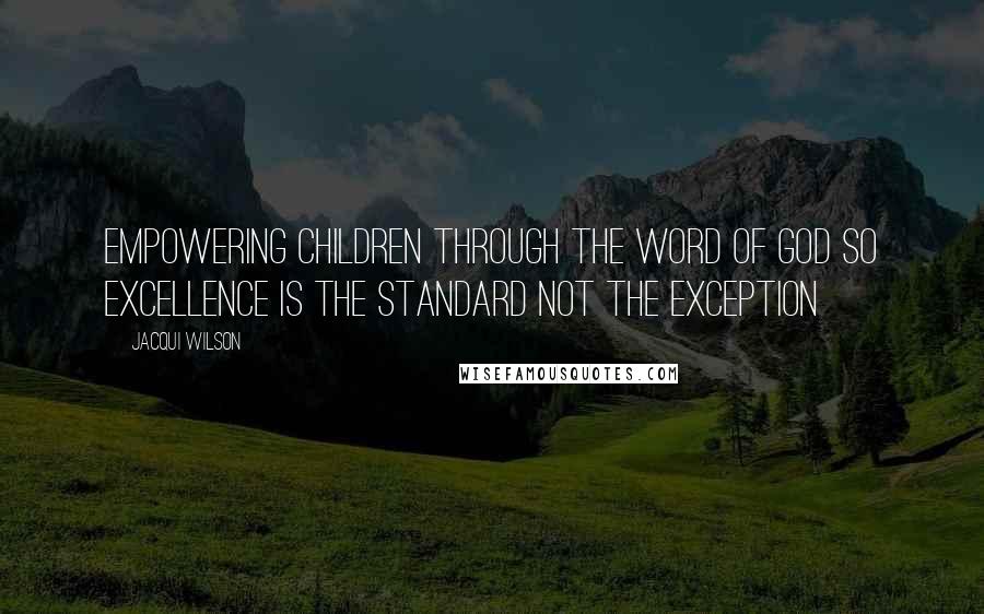Jacqui Wilson Quotes: Empowering children through the Word of God so excellence is the standard not the exception