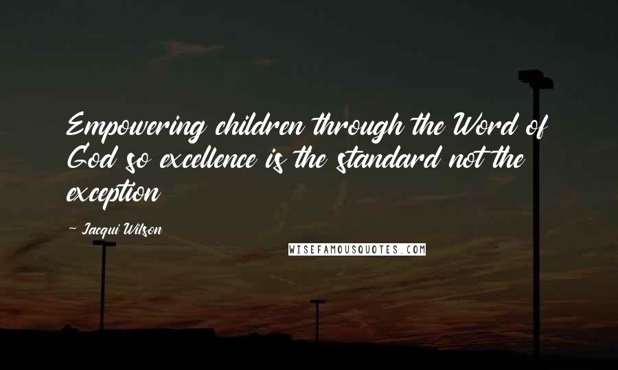 Jacqui Wilson Quotes: Empowering children through the Word of God so excellence is the standard not the exception