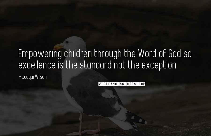 Jacqui Wilson Quotes: Empowering children through the Word of God so excellence is the standard not the exception