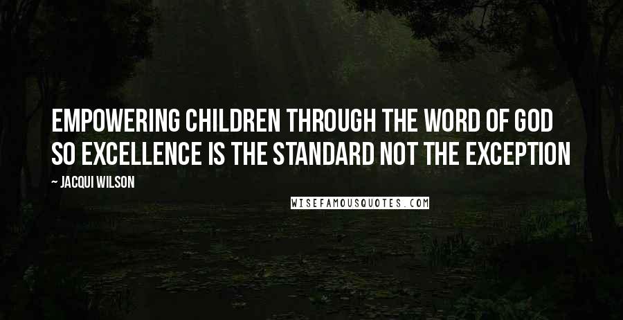 Jacqui Wilson Quotes: Empowering children through the Word of God so excellence is the standard not the exception