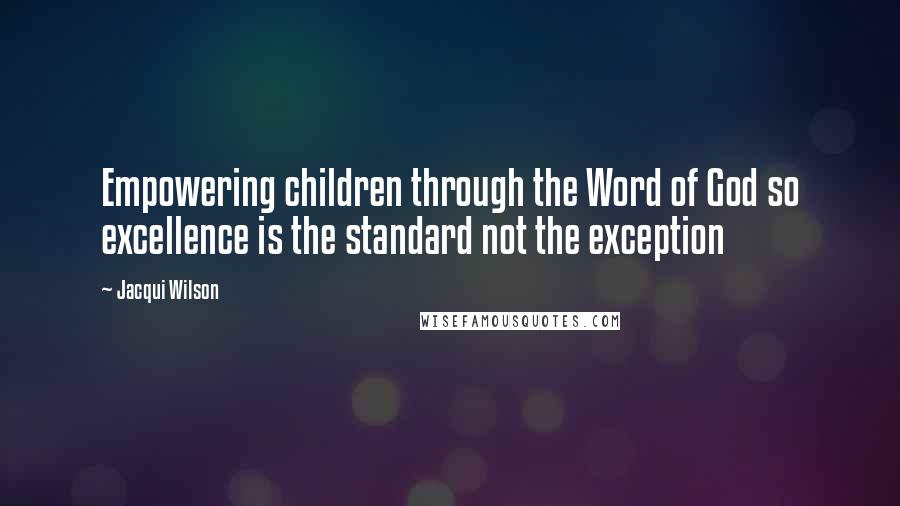 Jacqui Wilson Quotes: Empowering children through the Word of God so excellence is the standard not the exception