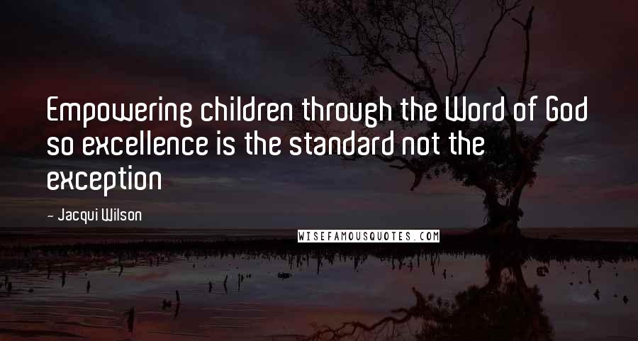 Jacqui Wilson Quotes: Empowering children through the Word of God so excellence is the standard not the exception