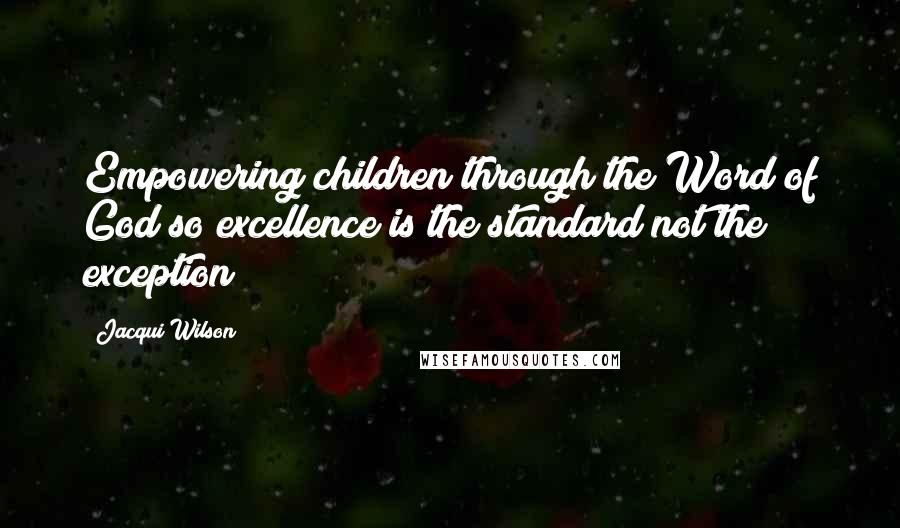 Jacqui Wilson Quotes: Empowering children through the Word of God so excellence is the standard not the exception
