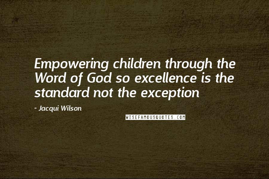 Jacqui Wilson Quotes: Empowering children through the Word of God so excellence is the standard not the exception