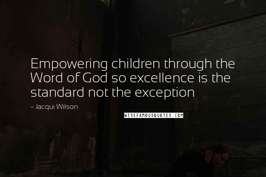 Jacqui Wilson Quotes: Empowering children through the Word of God so excellence is the standard not the exception