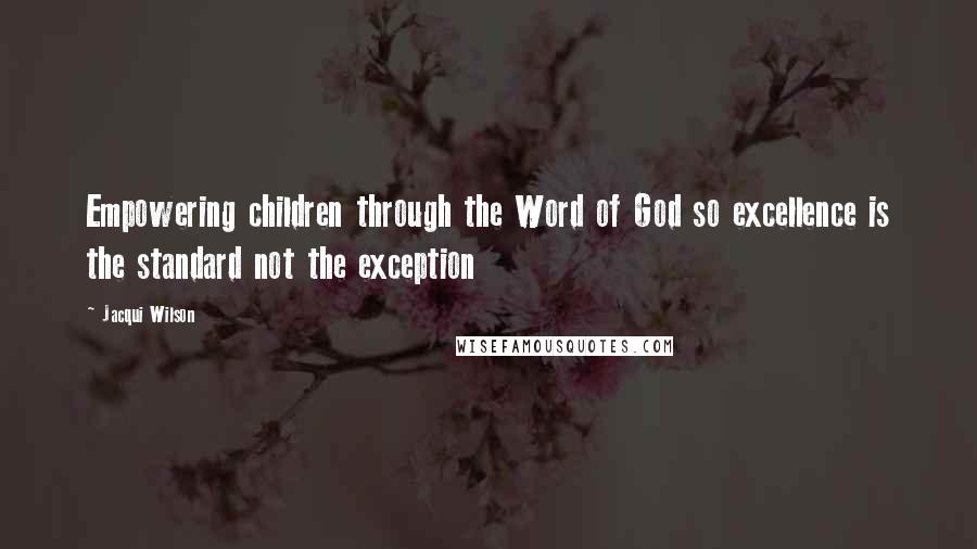 Jacqui Wilson Quotes: Empowering children through the Word of God so excellence is the standard not the exception