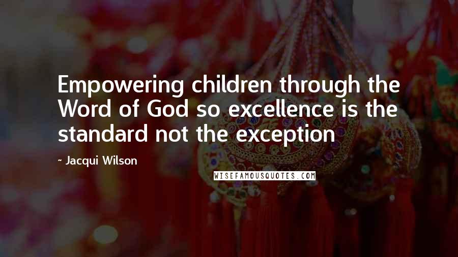Jacqui Wilson Quotes: Empowering children through the Word of God so excellence is the standard not the exception