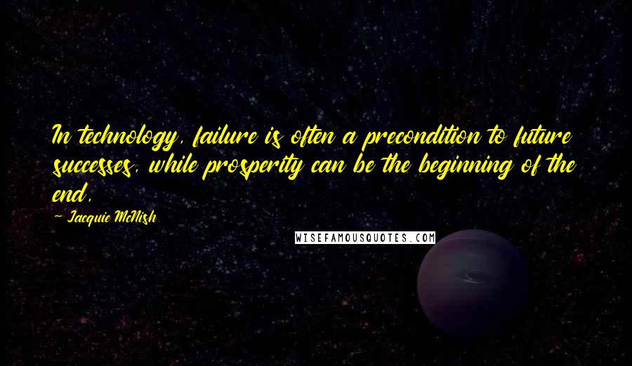 Jacquie McNish Quotes: In technology, failure is often a precondition to future successes, while prosperity can be the beginning of the end,