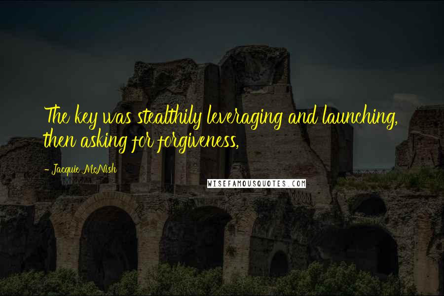 Jacquie McNish Quotes: The key was stealthily leveraging and launching, then asking for forgiveness,