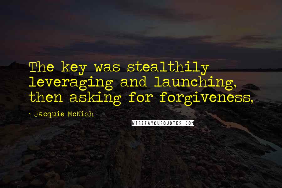 Jacquie McNish Quotes: The key was stealthily leveraging and launching, then asking for forgiveness,