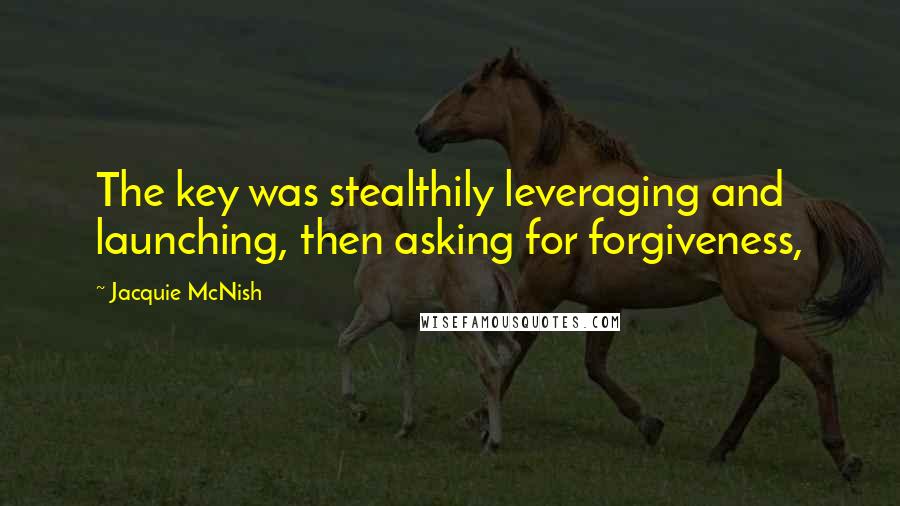 Jacquie McNish Quotes: The key was stealthily leveraging and launching, then asking for forgiveness,