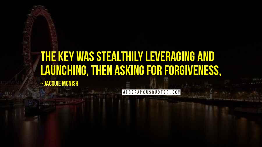 Jacquie McNish Quotes: The key was stealthily leveraging and launching, then asking for forgiveness,