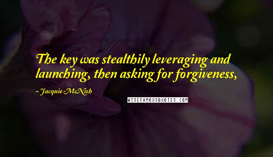 Jacquie McNish Quotes: The key was stealthily leveraging and launching, then asking for forgiveness,