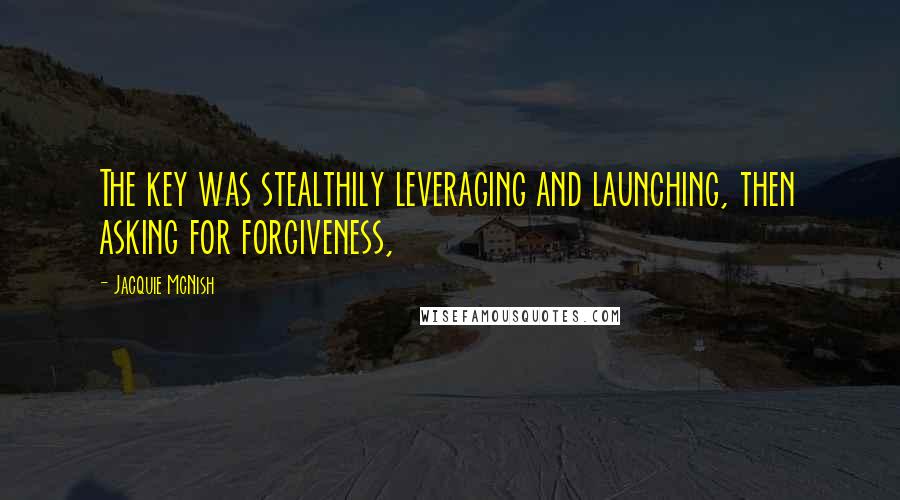 Jacquie McNish Quotes: The key was stealthily leveraging and launching, then asking for forgiveness,