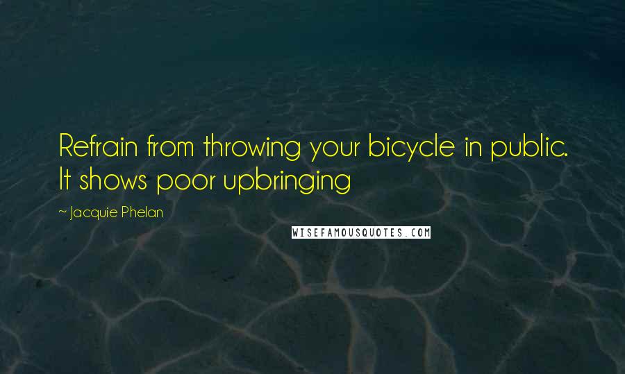 Jacquie Phelan Quotes: Refrain from throwing your bicycle in public. It shows poor upbringing