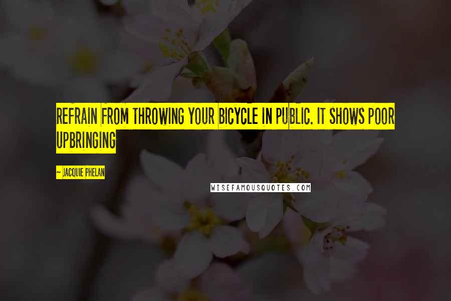 Jacquie Phelan Quotes: Refrain from throwing your bicycle in public. It shows poor upbringing