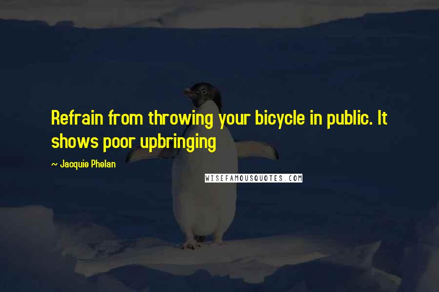 Jacquie Phelan Quotes: Refrain from throwing your bicycle in public. It shows poor upbringing