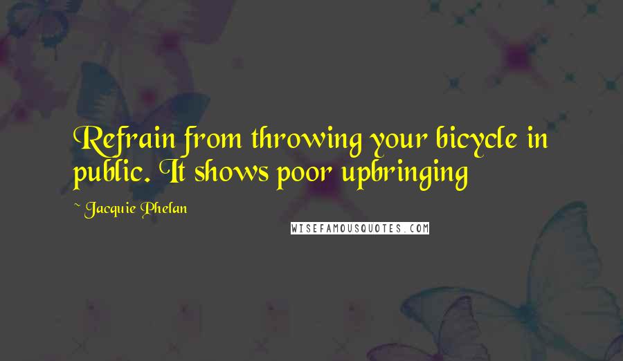Jacquie Phelan Quotes: Refrain from throwing your bicycle in public. It shows poor upbringing