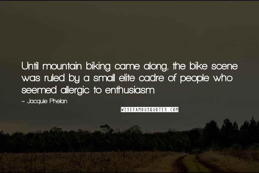 Jacquie Phelan Quotes: Until mountain biking came along, the bike scene was ruled by a small elite cadre of people who seemed allergic to enthusiasm.