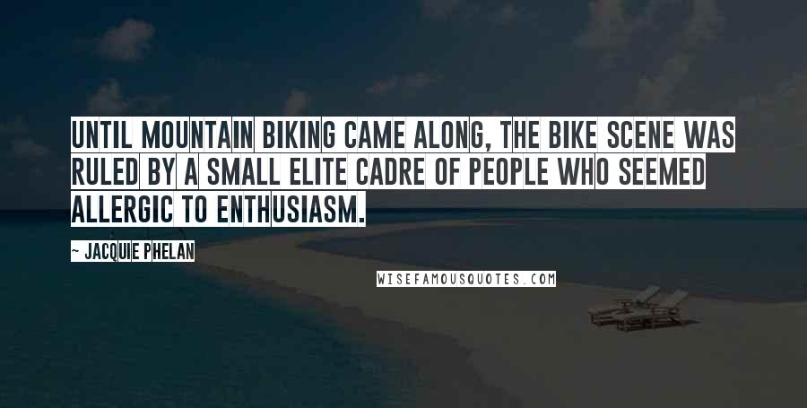 Jacquie Phelan Quotes: Until mountain biking came along, the bike scene was ruled by a small elite cadre of people who seemed allergic to enthusiasm.