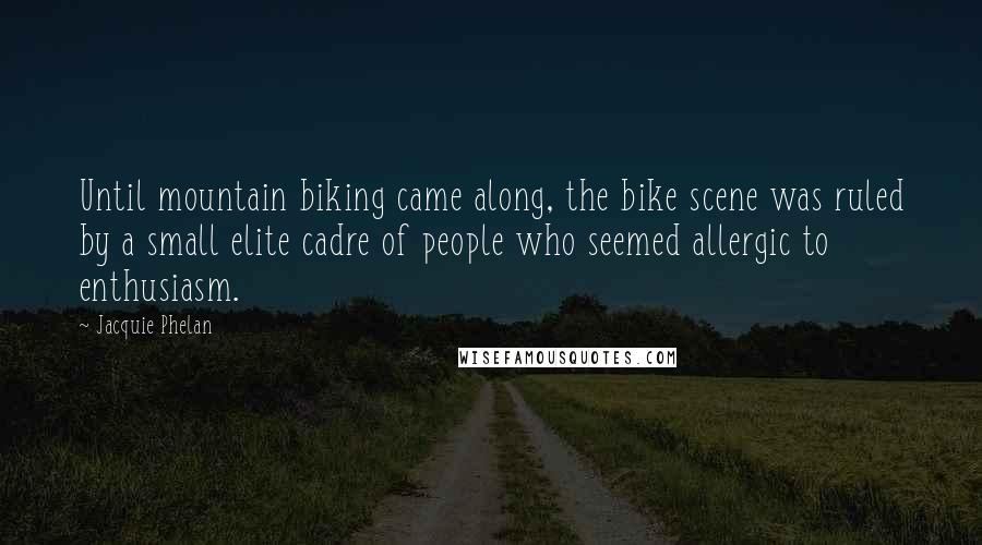 Jacquie Phelan Quotes: Until mountain biking came along, the bike scene was ruled by a small elite cadre of people who seemed allergic to enthusiasm.