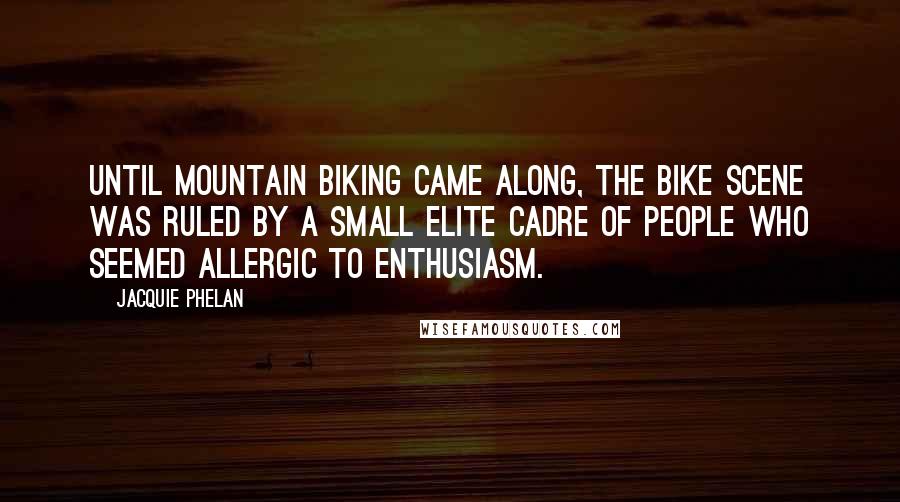 Jacquie Phelan Quotes: Until mountain biking came along, the bike scene was ruled by a small elite cadre of people who seemed allergic to enthusiasm.