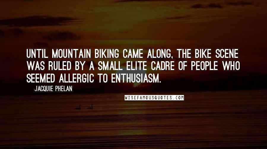 Jacquie Phelan Quotes: Until mountain biking came along, the bike scene was ruled by a small elite cadre of people who seemed allergic to enthusiasm.