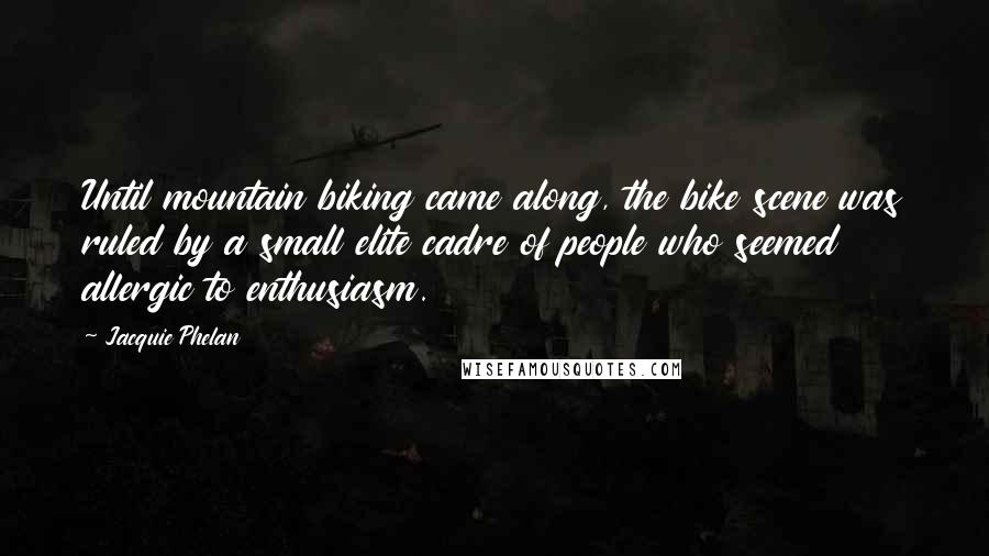 Jacquie Phelan Quotes: Until mountain biking came along, the bike scene was ruled by a small elite cadre of people who seemed allergic to enthusiasm.