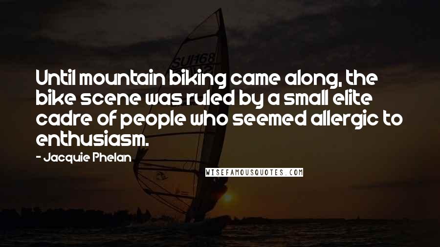 Jacquie Phelan Quotes: Until mountain biking came along, the bike scene was ruled by a small elite cadre of people who seemed allergic to enthusiasm.