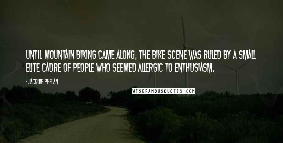 Jacquie Phelan Quotes: Until mountain biking came along, the bike scene was ruled by a small elite cadre of people who seemed allergic to enthusiasm.