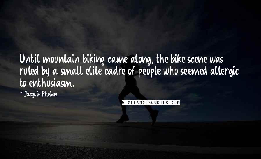 Jacquie Phelan Quotes: Until mountain biking came along, the bike scene was ruled by a small elite cadre of people who seemed allergic to enthusiasm.