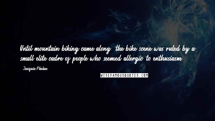 Jacquie Phelan Quotes: Until mountain biking came along, the bike scene was ruled by a small elite cadre of people who seemed allergic to enthusiasm.