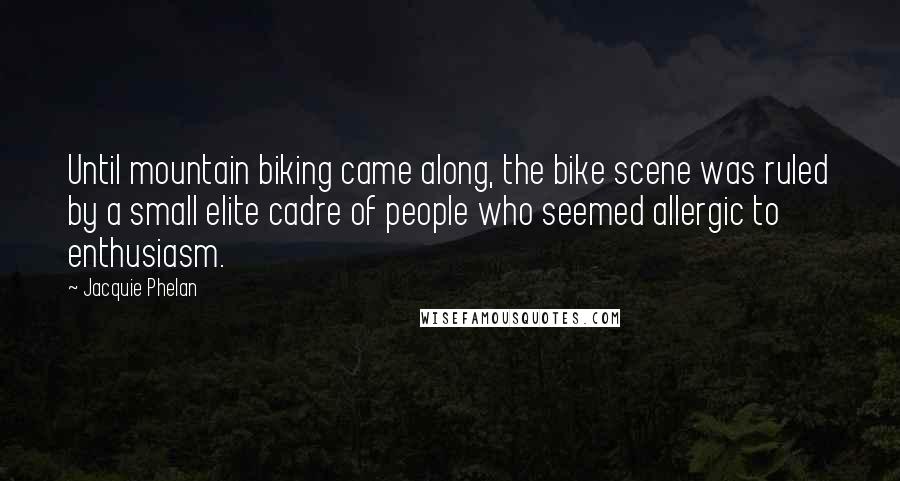 Jacquie Phelan Quotes: Until mountain biking came along, the bike scene was ruled by a small elite cadre of people who seemed allergic to enthusiasm.