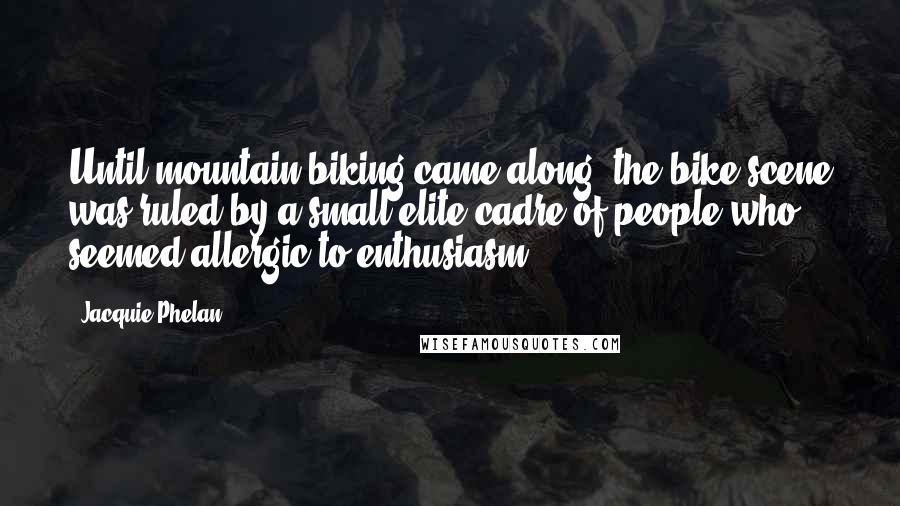 Jacquie Phelan Quotes: Until mountain biking came along, the bike scene was ruled by a small elite cadre of people who seemed allergic to enthusiasm.