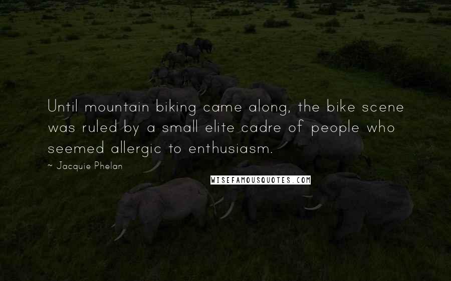 Jacquie Phelan Quotes: Until mountain biking came along, the bike scene was ruled by a small elite cadre of people who seemed allergic to enthusiasm.