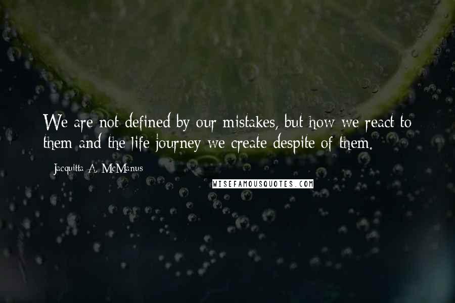 Jacquitta A. McManus Quotes: We are not defined by our mistakes, but how we react to them and the life journey we create despite of them.