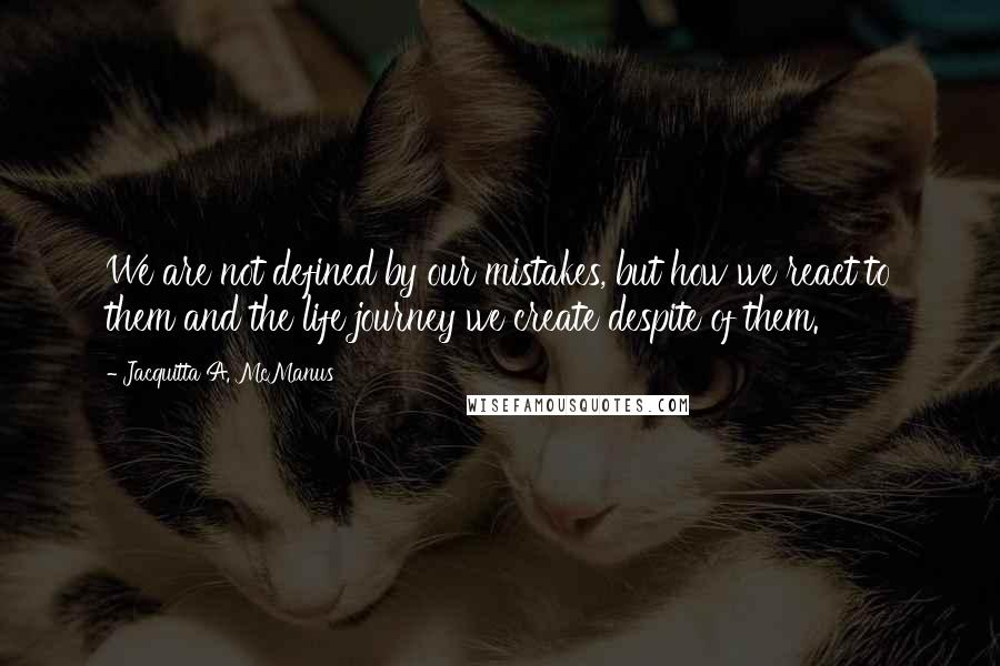 Jacquitta A. McManus Quotes: We are not defined by our mistakes, but how we react to them and the life journey we create despite of them.