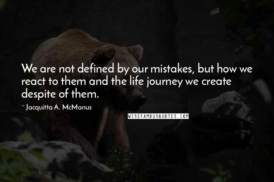 Jacquitta A. McManus Quotes: We are not defined by our mistakes, but how we react to them and the life journey we create despite of them.