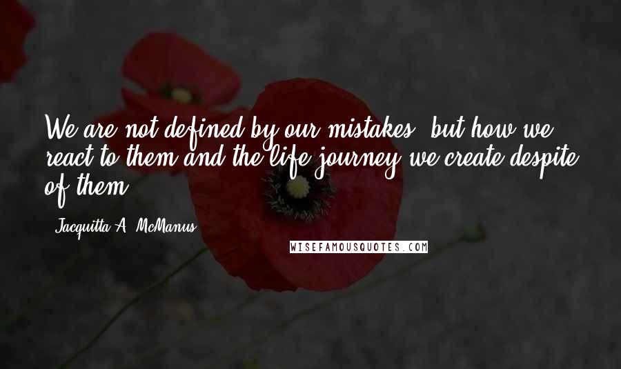 Jacquitta A. McManus Quotes: We are not defined by our mistakes, but how we react to them and the life journey we create despite of them.