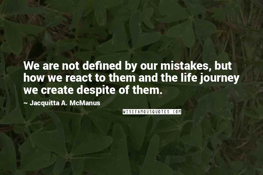 Jacquitta A. McManus Quotes: We are not defined by our mistakes, but how we react to them and the life journey we create despite of them.