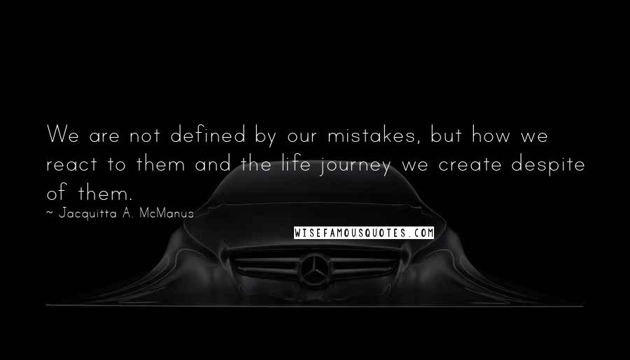 Jacquitta A. McManus Quotes: We are not defined by our mistakes, but how we react to them and the life journey we create despite of them.