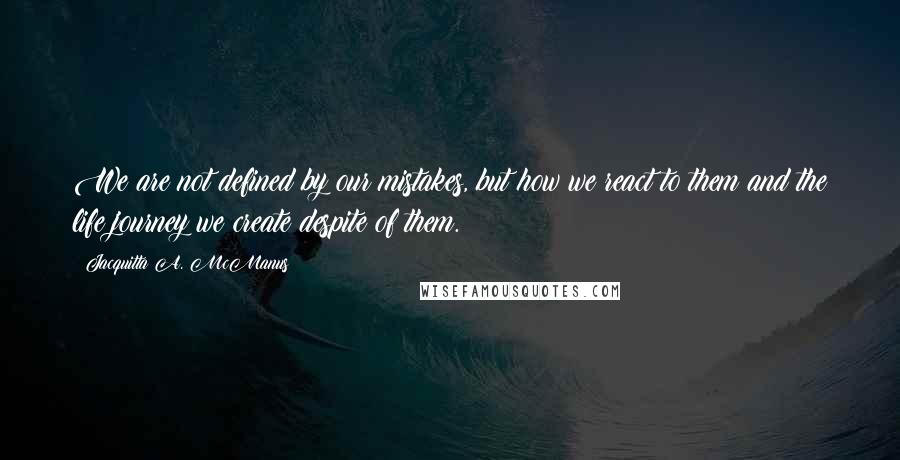 Jacquitta A. McManus Quotes: We are not defined by our mistakes, but how we react to them and the life journey we create despite of them.