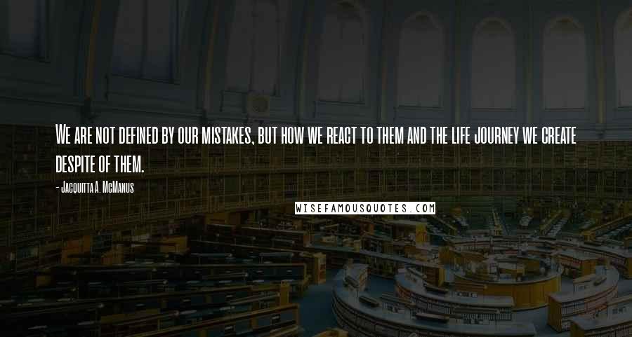 Jacquitta A. McManus Quotes: We are not defined by our mistakes, but how we react to them and the life journey we create despite of them.