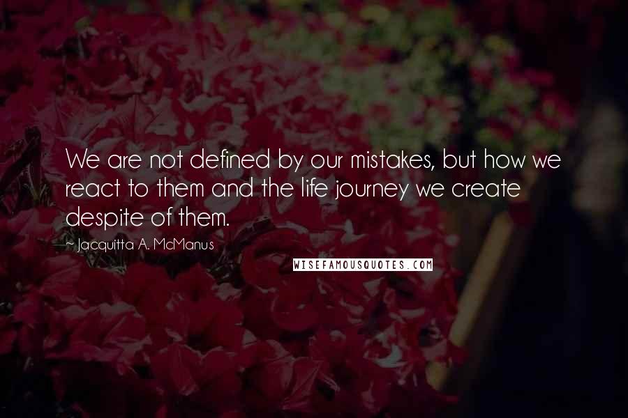 Jacquitta A. McManus Quotes: We are not defined by our mistakes, but how we react to them and the life journey we create despite of them.