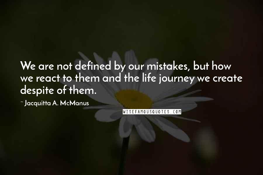 Jacquitta A. McManus Quotes: We are not defined by our mistakes, but how we react to them and the life journey we create despite of them.