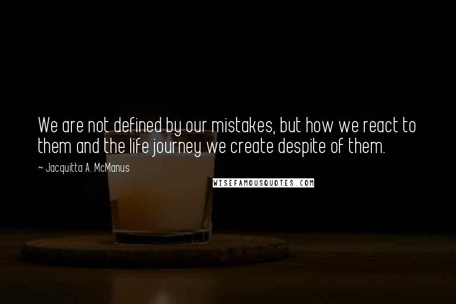 Jacquitta A. McManus Quotes: We are not defined by our mistakes, but how we react to them and the life journey we create despite of them.