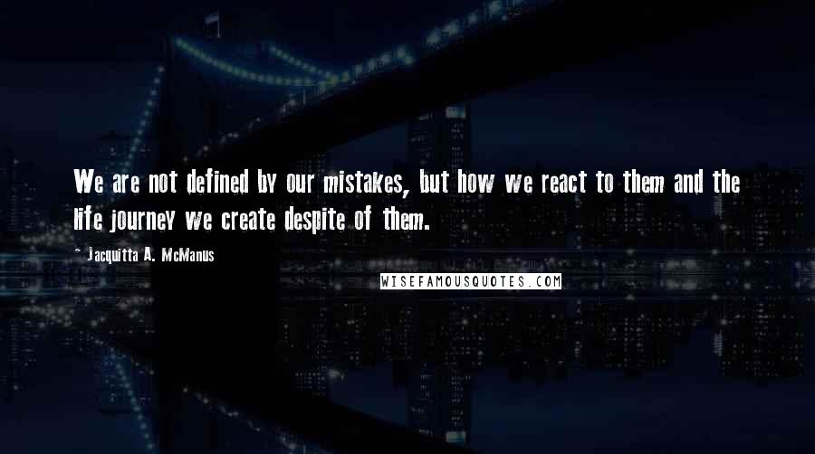 Jacquitta A. McManus Quotes: We are not defined by our mistakes, but how we react to them and the life journey we create despite of them.